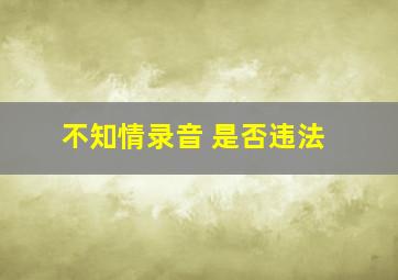 不知情录音 是否违法